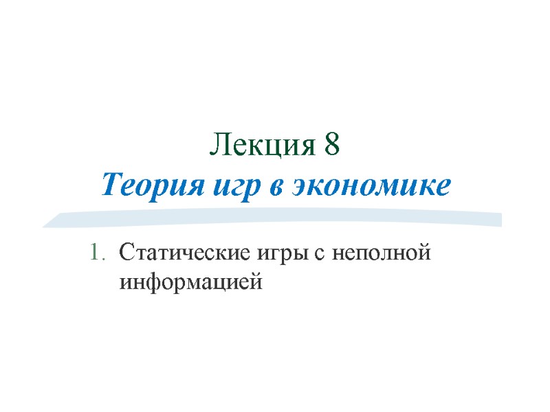 Лекция 8 Теория игр в экономике Статические игры с неполной информацией Лекция 8 Теория игр в экономике Статические игры с неполной информацией